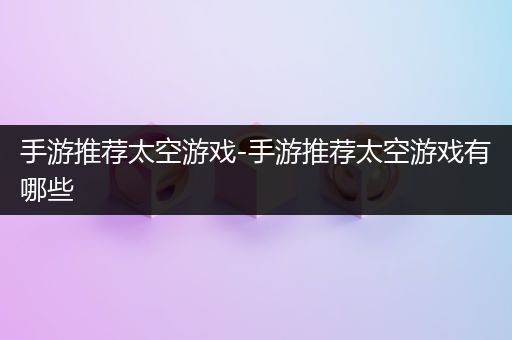 手游推荐太空游戏-手游推荐太空游戏有哪些