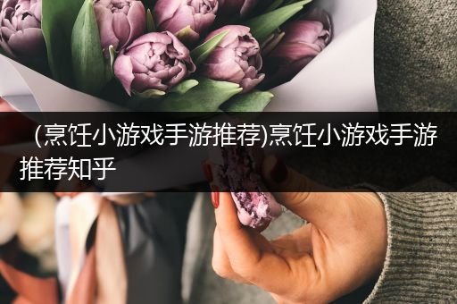 （烹饪小游戏手游推荐)烹饪小游戏手游推荐知乎