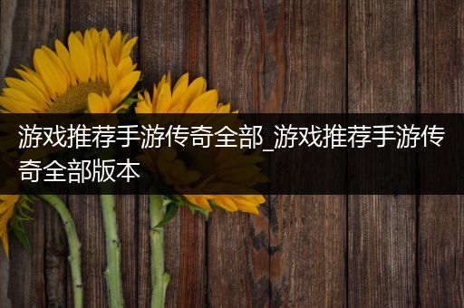 游戏推荐手游传奇全部_游戏推荐手游传奇全部版本