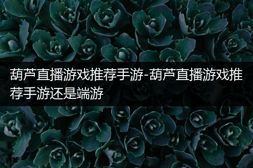 葫芦直播游戏推荐手游-葫芦直播游戏推荐手游还是端游