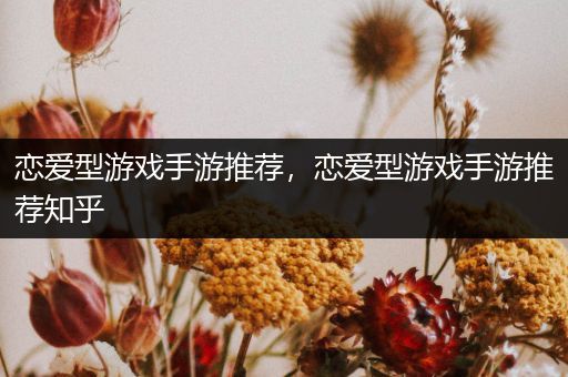 恋爱型游戏手游推荐，恋爱型游戏手游推荐知乎