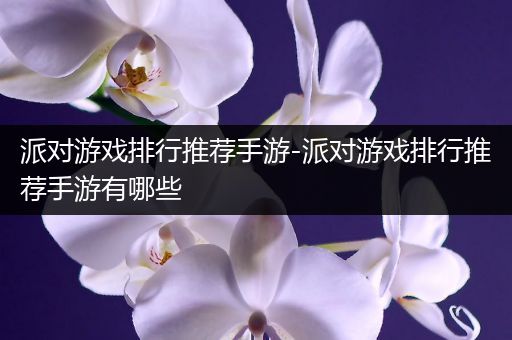 派对游戏排行推荐手游-派对游戏排行推荐手游有哪些