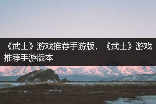 《武士》游戏推荐手游版，《武士》游戏推荐手游版本