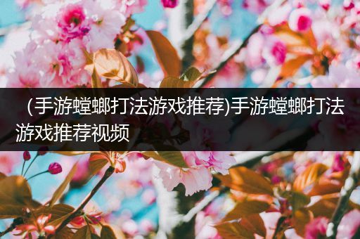 （手游螳螂打法游戏推荐)手游螳螂打法游戏推荐视频