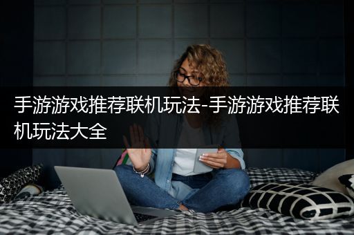 手游游戏推荐联机玩法-手游游戏推荐联机玩法大全