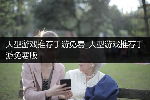 大型游戏推荐手游免费_大型游戏推荐手游免费版