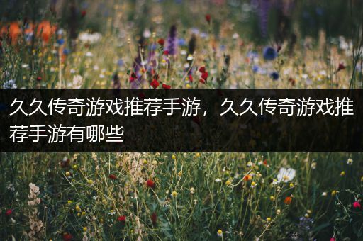 久久传奇游戏推荐手游，久久传奇游戏推荐手游有哪些
