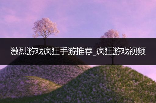 激烈游戏疯狂手游推荐_疯狂游戏视频