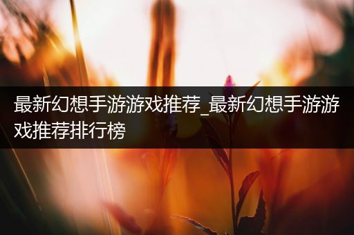 最新幻想手游游戏推荐_最新幻想手游游戏推荐排行榜