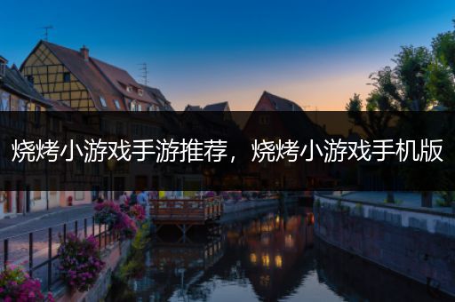 烧烤小游戏手游推荐，烧烤小游戏手机版