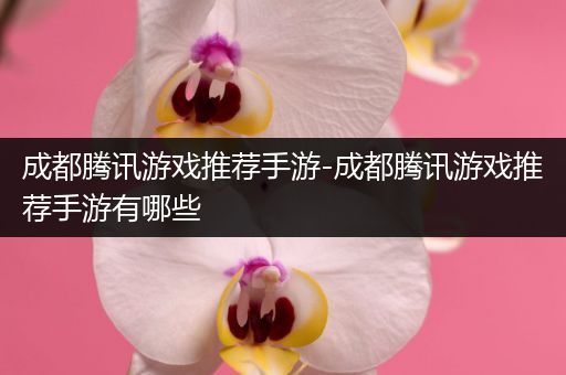 成都腾讯游戏推荐手游-成都腾讯游戏推荐手游有哪些
