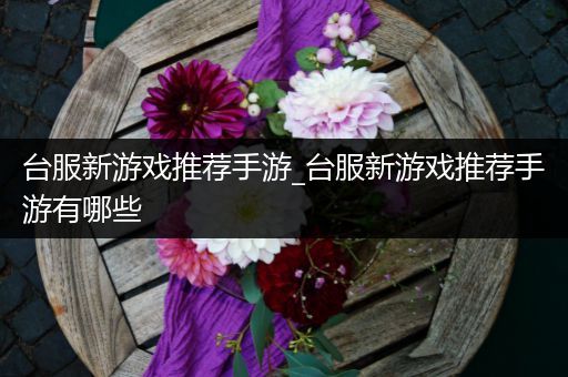 台服新游戏推荐手游_台服新游戏推荐手游有哪些