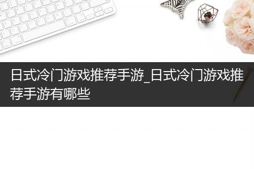 日式冷门游戏推荐手游_日式冷门游戏推荐手游有哪些