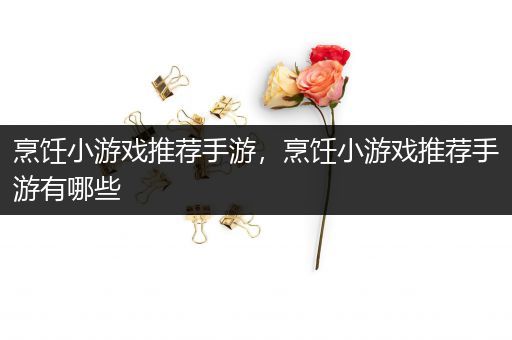 烹饪小游戏推荐手游，烹饪小游戏推荐手游有哪些