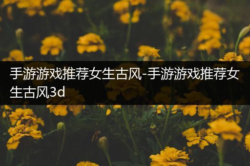 手游游戏推荐女生古风-手游游戏推荐女生古风3d