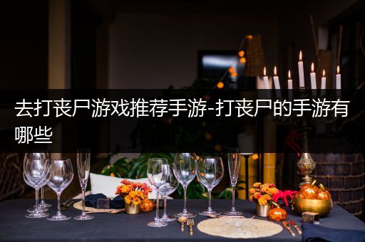 去打丧尸游戏推荐手游-打丧尸的手游有哪些