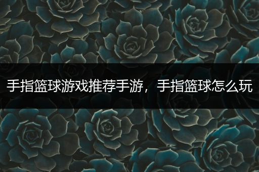 手指篮球游戏推荐手游，手指篮球怎么玩