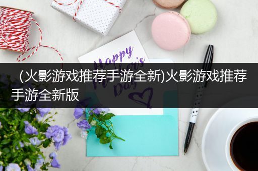（火影游戏推荐手游全新)火影游戏推荐手游全新版