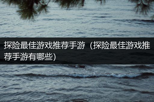 探险最佳游戏推荐手游（探险最佳游戏推荐手游有哪些）