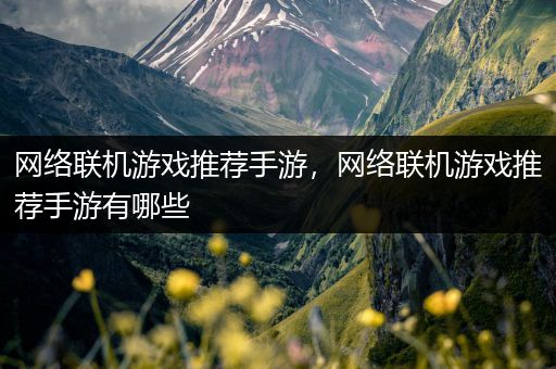 网络联机游戏推荐手游，网络联机游戏推荐手游有哪些