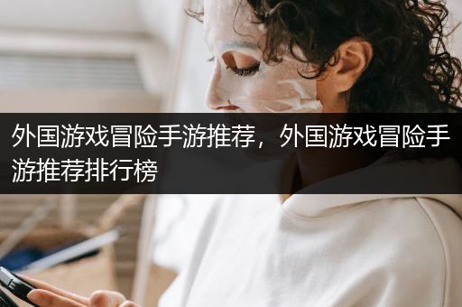 外国游戏冒险手游推荐，外国游戏冒险手游推荐排行榜