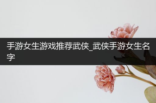 手游女生游戏推荐武侠_武侠手游女生名字
