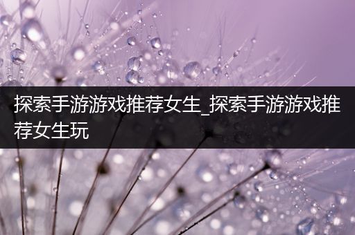 探索手游游戏推荐女生_探索手游游戏推荐女生玩