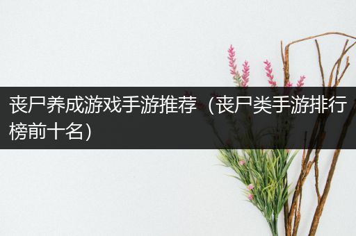 丧尸养成游戏手游推荐（丧尸类手游排行榜前十名）
