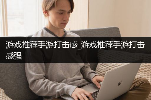 游戏推荐手游打击感_游戏推荐手游打击感强