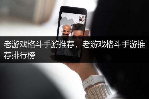老游戏格斗手游推荐，老游戏格斗手游推荐排行榜