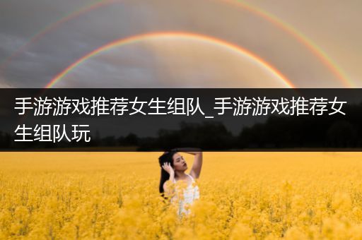 手游游戏推荐女生组队_手游游戏推荐女生组队玩
