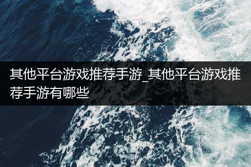 其他平台游戏推荐手游_其他平台游戏推荐手游有哪些