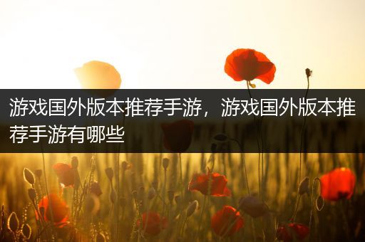 游戏国外版本推荐手游，游戏国外版本推荐手游有哪些
