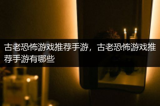 古老恐怖游戏推荐手游，古老恐怖游戏推荐手游有哪些