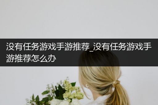 没有任务游戏手游推荐_没有任务游戏手游推荐怎么办