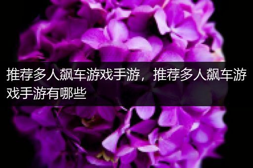 推荐多人飙车游戏手游，推荐多人飙车游戏手游有哪些