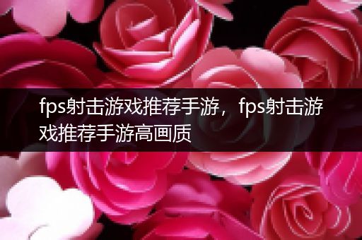 fps射击游戏推荐手游，fps射击游戏推荐手游高画质