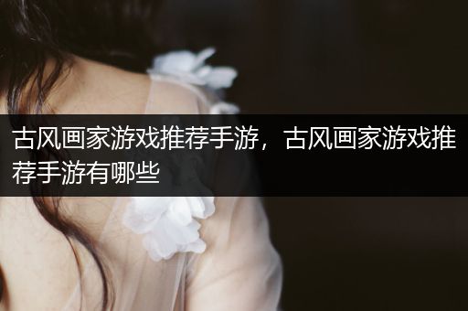 古风画家游戏推荐手游，古风画家游戏推荐手游有哪些