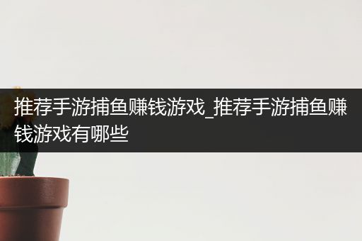 推荐手游捕鱼赚钱游戏_推荐手游捕鱼赚钱游戏有哪些