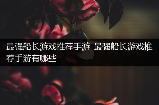最强船长游戏推荐手游-最强船长游戏推荐手游有哪些