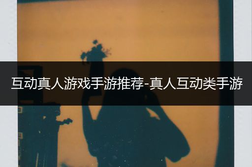 互动真人游戏手游推荐-真人互动类手游