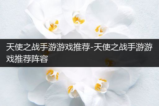 天使之战手游游戏推荐-天使之战手游游戏推荐阵容