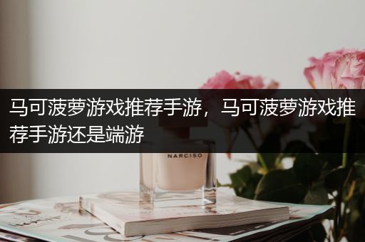 马可菠萝游戏推荐手游，马可菠萝游戏推荐手游还是端游