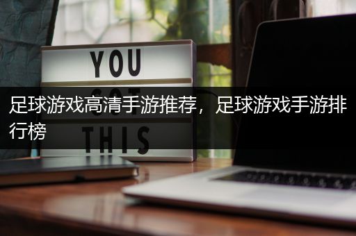 足球游戏高清手游推荐，足球游戏手游排行榜