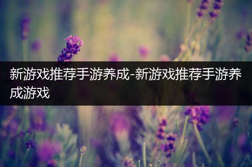 新游戏推荐手游养成-新游戏推荐手游养成游戏