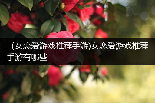 （女恋爱游戏推荐手游)女恋爱游戏推荐手游有哪些