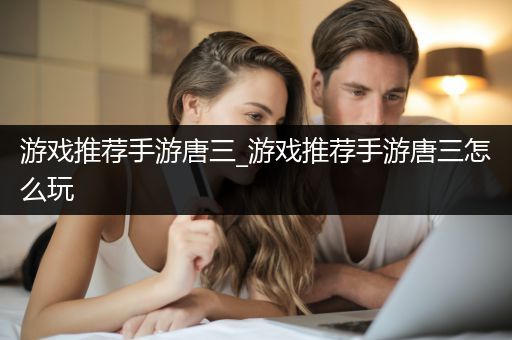 游戏推荐手游唐三_游戏推荐手游唐三怎么玩