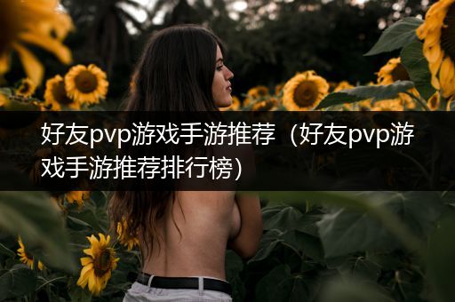 好友pvp游戏手游推荐（好友pvp游戏手游推荐排行榜）