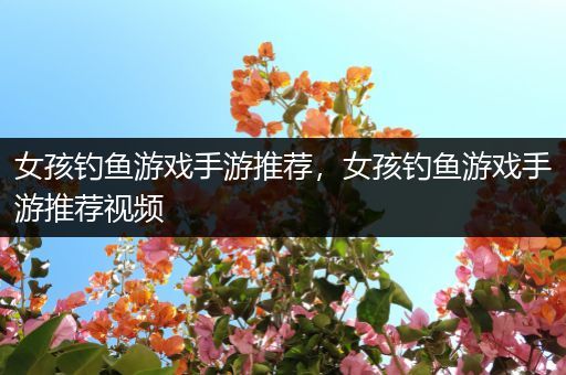 女孩钓鱼游戏手游推荐，女孩钓鱼游戏手游推荐视频