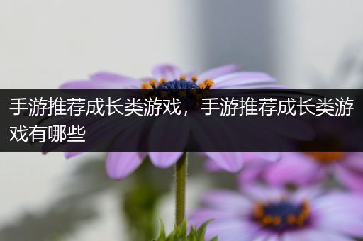 手游推荐成长类游戏，手游推荐成长类游戏有哪些